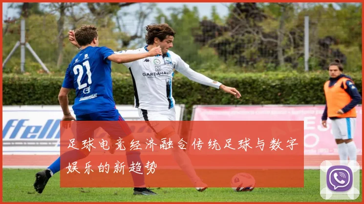 足球电竞经济融合传统足球与数字娱乐的新趋势
