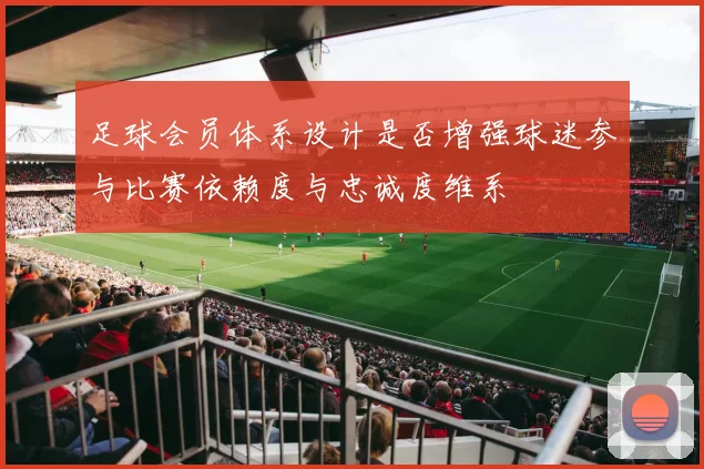 足球会员体系设计是否增强球迷参与比赛依赖度与忠诚度维系