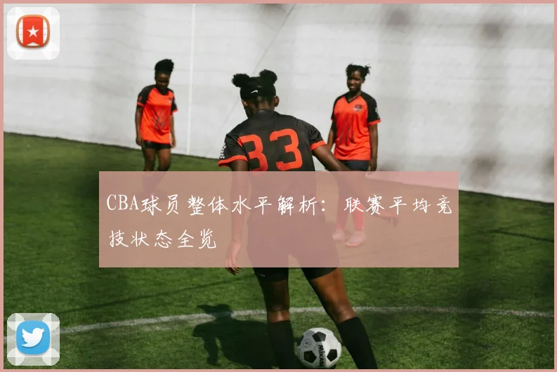 CBA球员整体水平解析：联赛平均竞技状态全览