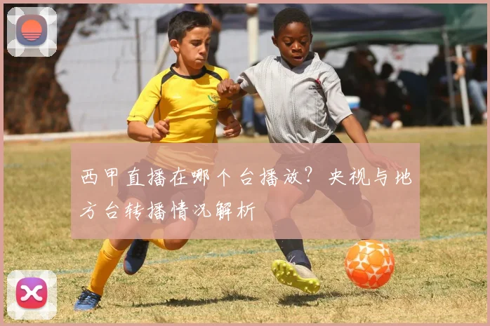 西甲直播在哪个台播放？央视与地方台转播情况解析