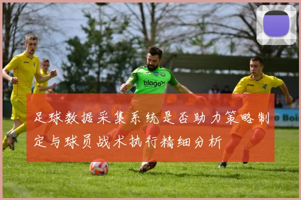 足球数据采集系统是否助力策略制定与球员战术执行精细分析