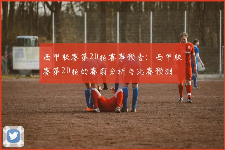西甲联赛第20轮赛事预告：西甲联赛第20轮的赛前分析与比赛预测