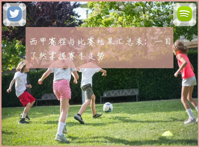 西甲赛程与比赛结果汇总表：一目了然掌握赛季走势
