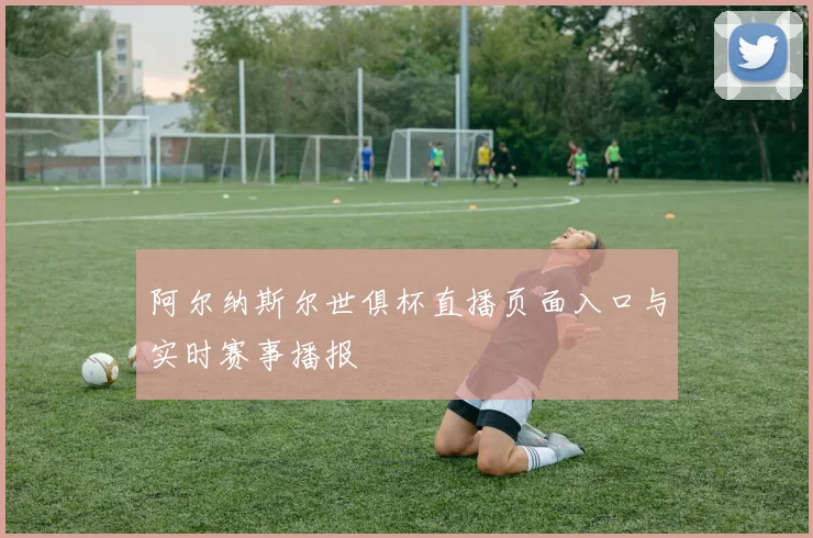 阿尔纳斯尔世俱杯直播页面入口与实时赛事播报
